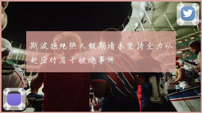 斯波拒绝热火假期请求坚持全力以赴应对房子被烧事件