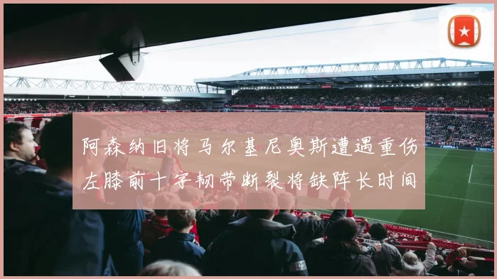 阿森纳旧将马尔基尼奥斯遭遇重伤左膝前十字韧带断裂将缺阵长时间
