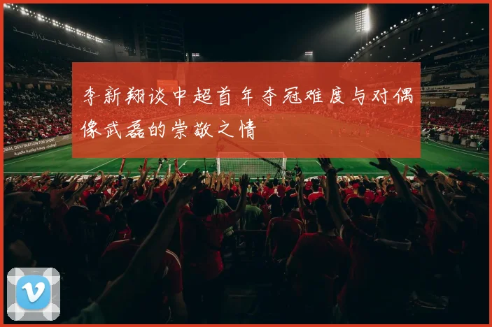 李新翔谈中超首年夺冠难度与对偶像武磊的崇敬之情