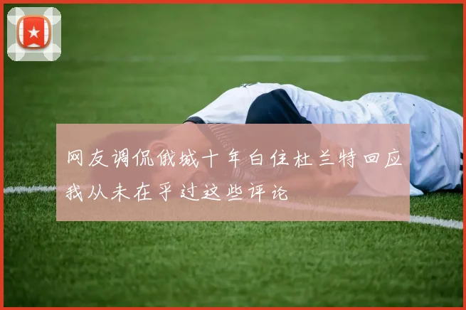 网友调侃俄城十年白住杜兰特回应我从未在乎过这些评论