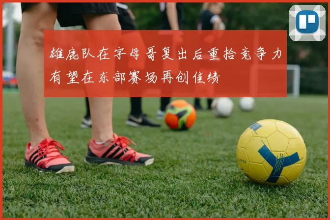 雄鹿队在字母哥复出后重拾竞争力有望在东部赛场再创佳绩
