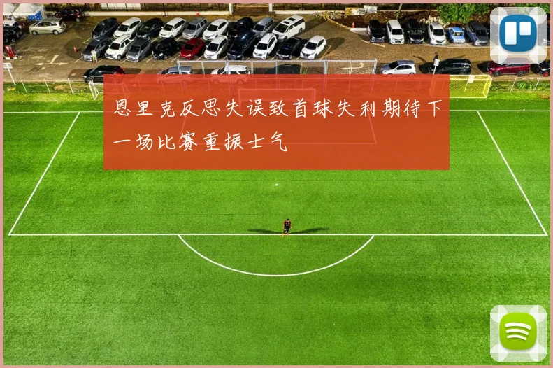 恩里克反思失误致首球失利期待下一场比赛重振士气